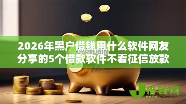 2026年黑户借钱用什么软件网友分享的5个借款软件不看征信放款快我觉得不错! 2026年黑户借钱用什么软件网友分享的5个借款软件不看征信放款快我觉得不错!