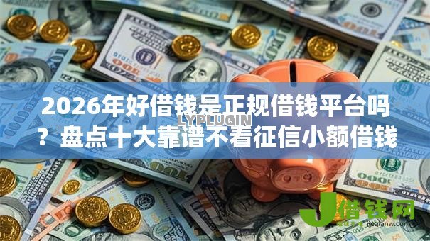 2026年好借钱是正规借钱平台吗？盘点十大靠谱不看征信小额借钱的app