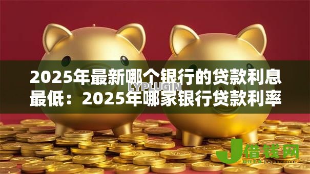 2025年最新哪个银行的贷款利息最低:2025年哪家银行贷款利率最划算 2025年最新哪个银行的贷款利息最低:2025年哪家银行贷款利率最划算
