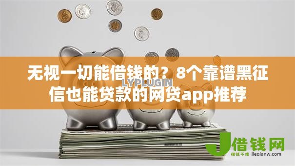无视一切能借钱的?8个靠谱黑征信也能贷款的网贷app推荐 无视一切能借钱的?8个靠谱黑征信也能贷款的网贷app推荐