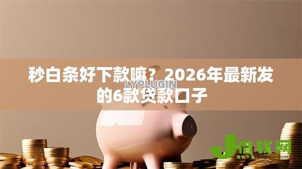 秒白条好下款嘛？2026年最新发的6款贷款口子