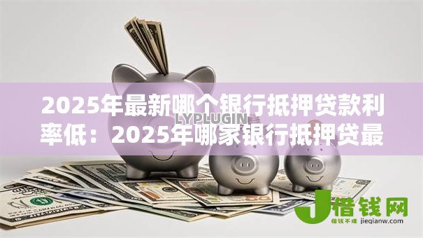 2025年最新哪个银行抵押贷款利率低:2025年哪家银行抵押贷最优惠 2025年最新哪个银行抵押贷款利率低:2025年哪家银行抵押贷最优惠