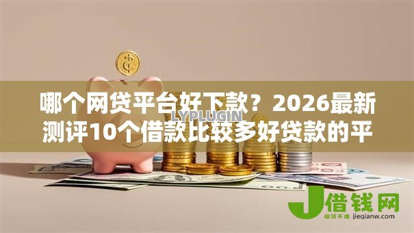 哪个网贷平台好下款?2026最新测评10个借款比较多好贷款的平台呢 哪个网贷平台好下款?2026最新测评10个借款比较多好贷款的平台呢