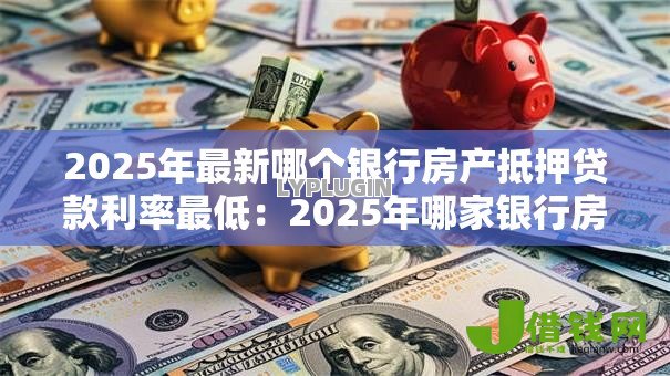 2025年最新哪个银行房产抵押贷款利率最低：2025年哪家银行房抵贷利率最优惠