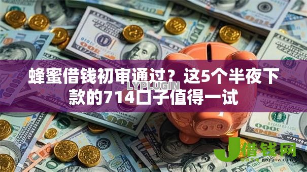 蜂蜜借钱初审通过?这5个半夜下款的714口子值得一试 蜂蜜借钱初审通过?这5个半夜下款的714口子值得一试