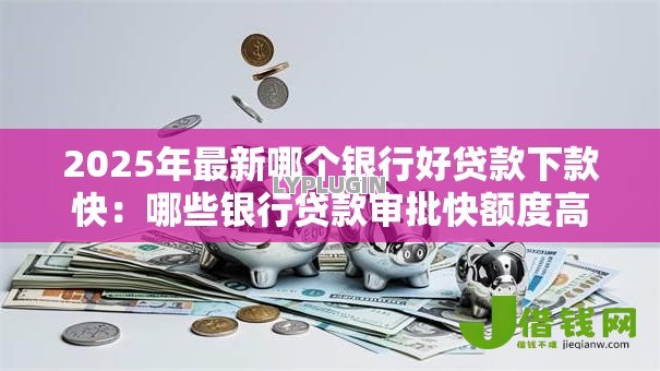2025年最新哪个银行好贷款下款快:哪些银行贷款审批快额度高 2025年最新哪个银行好贷款下款快:哪些银行贷款审批快额度高