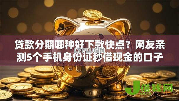 贷款分期哪种好下款快点?网友亲测5个手机身份证秒借现金的口子盘点 贷款分期哪种好下款快点?网友亲测5个手机身份证秒借现金的口子盘点