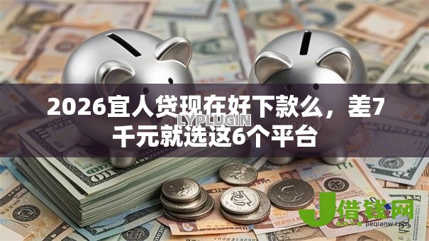 2026宜人贷现在好下款么,差7千元就选这6个平台 2026宜人贷现在好下款么,差7千元就选这6个平台