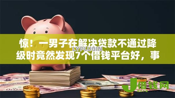惊!一男子在解决贷款不通过降级时竟然发现7个借钱平台好,事后分享了出来 惊!一男子在解决贷款不通过降级时竟然发现7个借钱平台好,事后分享了出来