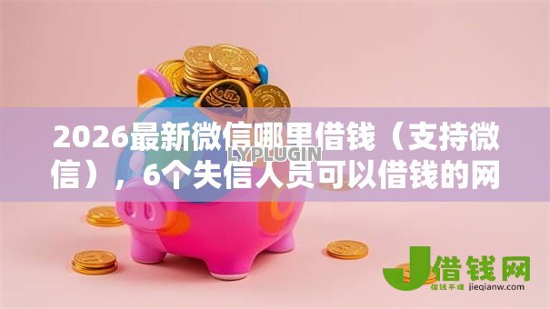 2026最新微信哪里借钱（支持微信），6个失信人员可以借钱的网贷软件无私分享