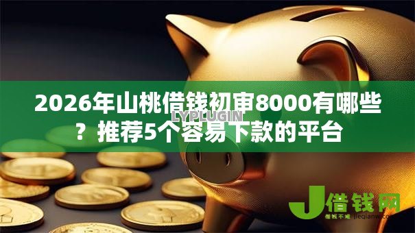 2026年山桃借钱初审8000有哪些？推荐5个容易下款的平台