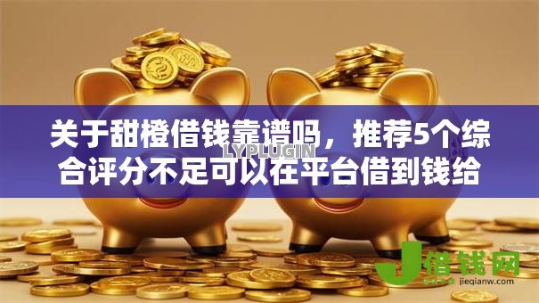 关于甜橙借钱靠谱吗,推荐5个综合评分不足可以在平台借到钱给你 关于甜橙借钱靠谱吗,推荐5个综合评分不足可以在平台借到钱给你