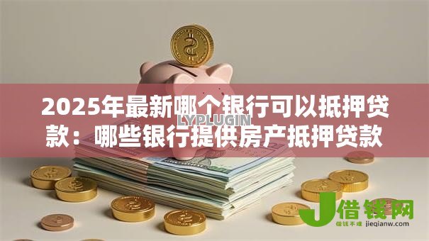 2025年最新哪个银行可以抵押贷款:哪些银行提供房产抵押贷款 2025年最新哪个银行可以抵押贷款:哪些银行提供房产抵押贷款