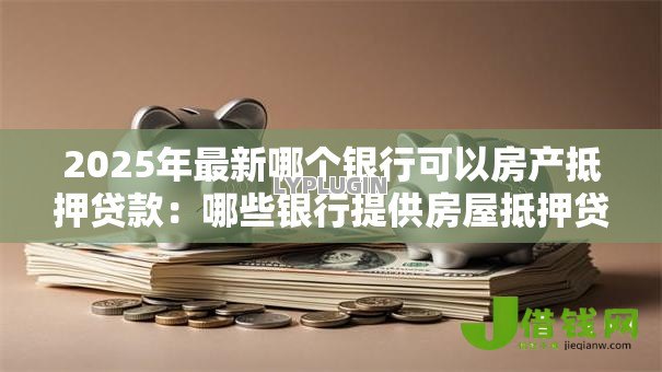 2025年最新哪个银行可以房产抵押贷款：哪些银行提供房屋抵押贷款服务