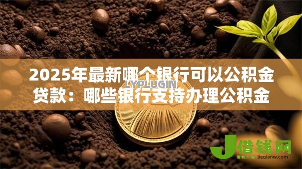 2025年最新哪个银行可以公积金贷款:哪些银行支持办理公积金贷款 2025年最新哪个银行可以公积金贷款:哪些银行支持办理公积金贷款
