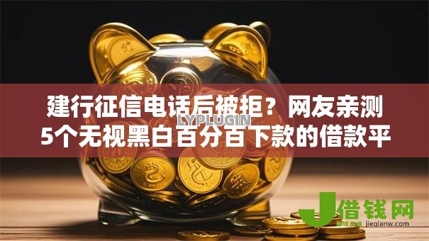 建行征信电话后被拒?网友亲测5个无视黑白百分百下款的借款平台盘点 建行征信电话后被拒?网友亲测5个无视黑白百分百下款的借款平台盘点