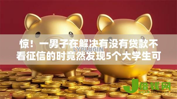 惊!一男子在解决有没有贷款不看征信的时竟然发现5个大学生可以使用的口子,事后分享了出来 惊!一男子在解决有没有贷款不看征信的时竟然发现5个大学生可以使用的口子,事后分享了出来