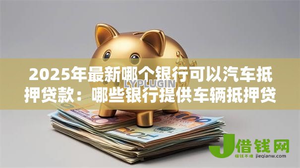 2025年最新哪个银行可以汽车抵押贷款：哪些银行提供车辆抵押贷款