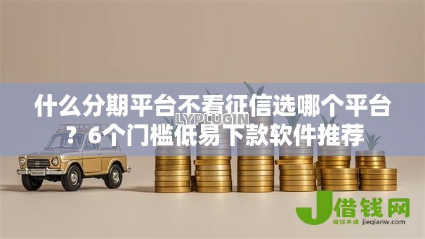 什么分期平台不看征信选哪个平台?6个门槛低易下款软件推荐 什么分期平台不看征信选哪个平台?6个门槛低易下款软件推荐