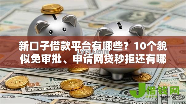 新口子借款平台有哪些?10个貌似免审批、申请网贷秒拒还有哪几个平台可以借合集 新口子借款平台有哪些?10个貌似免审批、申请网贷秒拒还有哪几个平台可以借合集