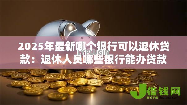 2025年最新哪个银行可以退休贷款:退休人员哪些银行能办贷款? 2025年最新哪个银行可以退休贷款:退休人员哪些银行能办贷款?