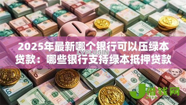 2025年最新哪个银行可以压绿本贷款：哪些银行支持绿本抵押贷款