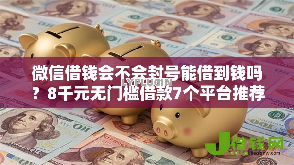 微信借钱会不会封号能借到钱吗？8千元无门槛借款7个平台推荐