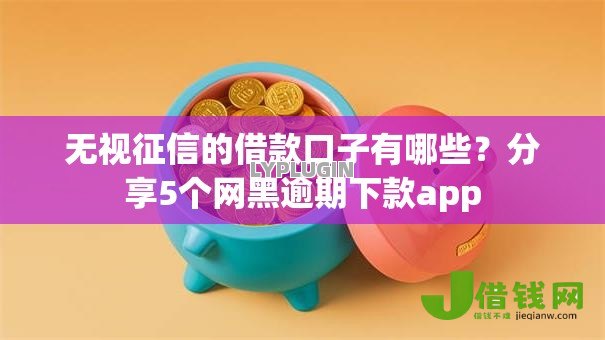 无视征信的借款口子有哪些?分享5个网黑逾期下款app 无视征信的借款口子有哪些?分享5个网黑逾期下款app