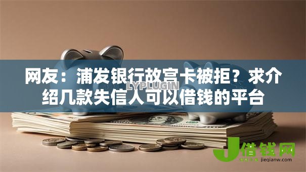 网友:浦发银行故宫卡被拒?求介绍几款失信人可以借钱的平台 网友:浦发银行故宫卡被拒?求介绍几款失信人可以借钱的平台