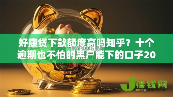 好康贷下款额度高吗知乎？十个逾期也不怕的黑户能下的口子2025