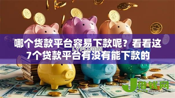 哪个货款平台容易下款呢?看看这7个贷款平台有没有能下款的 哪个货款平台容易下款呢?看看这7个贷款平台有没有能下款的