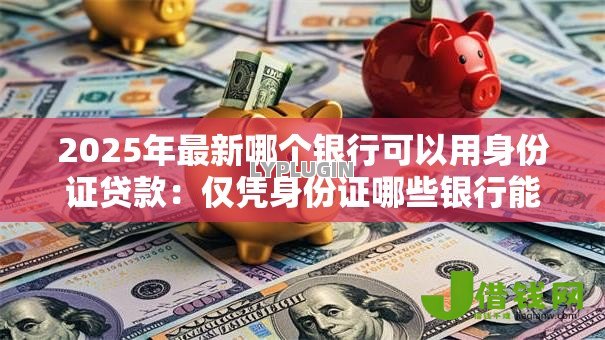 2025年最新哪个银行可以用身份证贷款:仅凭身份证哪些银行能贷款 2025年最新哪个银行可以用身份证贷款:仅凭身份证哪些银行能贷款