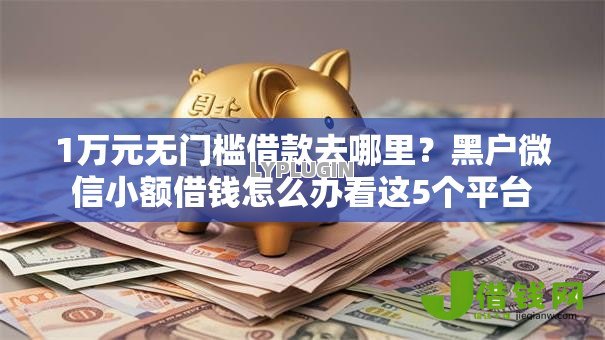1万元无门槛借款去哪里?黑户微信小额借钱怎么办看这5个平台 1万元无门槛借款去哪里?黑户微信小额借钱怎么办看这5个平台