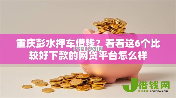 重庆彭水押车借钱?看看这6个比较好下款的网贷平台怎么样 重庆彭水押车借钱?看看这6个比较好下款的网贷平台怎么样