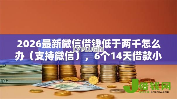 2026最新微信借钱低于两千怎么办(支持微信),6个14天借款小额口子无私分享 2026最新微信借钱低于两千怎么办(支持微信),6个14天借款小额口子无私分享