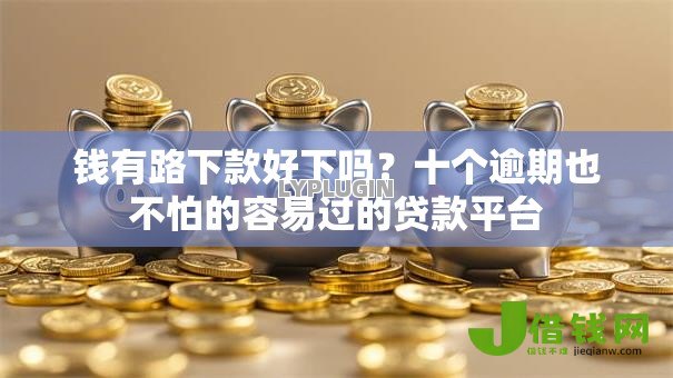 钱有路下款好下吗?十个逾期也不怕的容易过的贷款平台 钱有路下款好下吗?十个逾期也不怕的容易过的贷款平台