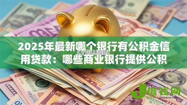 2025年最新哪个银行有公积金信用贷款:哪些商业银行提供公积金信用贷款 2025年最新哪个银行有公积金信用贷款:哪些商业银行提供公积金信用贷款