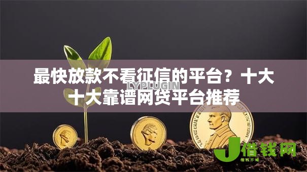 最快放款不看征信的平台?十大十大靠谱网贷平台推荐 最快放款不看征信的平台?十大十大靠谱网贷平台推荐