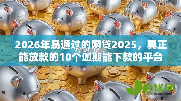 2026年易通过的网贷2025,真正能放款的10个逾期能下款的平台推荐 2026年易通过的网贷2025,真正能放款的10个逾期能下款的平台推荐