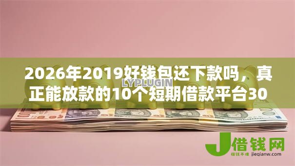 2026年2019好钱包还下款吗,真正能放款的10个短期借款平台30天不看征信推荐 2026年2019好钱包还下款吗,真正能放款的10个短期借款平台30天不看征信推荐