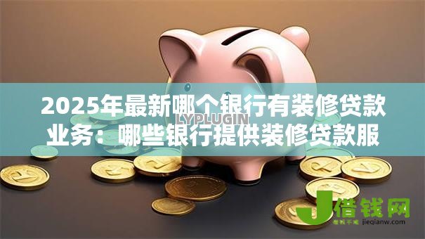 2025年最新哪个银行有装修贷款业务:哪些银行提供装修贷款服务 2025年最新哪个银行有装修贷款业务:哪些银行提供装修贷款服务
