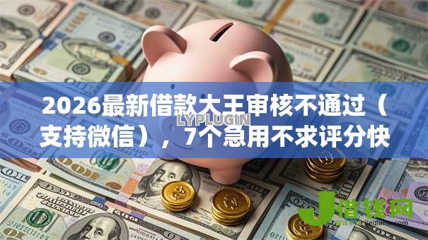 2026最新借款大王审核不通过(支持微信),7个急用不求评分快借无忧的app无私分享 2026最新借款大王审核不通过(支持微信),7个急用不求评分快借无忧的app无私分享