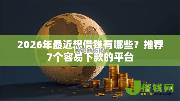 2026年最近想借钱有哪些？推荐7个容易下款的平台
