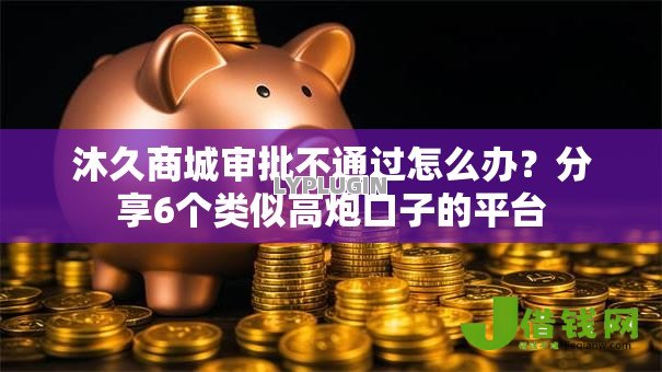 沐久商城审批不通过怎么办?分享6个类似高炮口子的平台 沐久商城审批不通过怎么办?分享6个类似高炮口子的平台