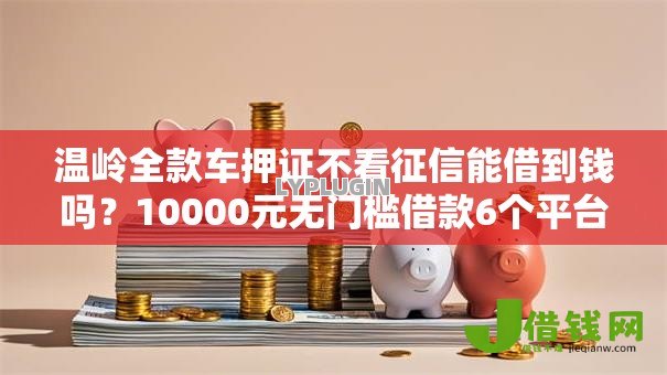 温岭全款车押证不看征信能借到钱吗？10000元无门槛借款6个平台推荐