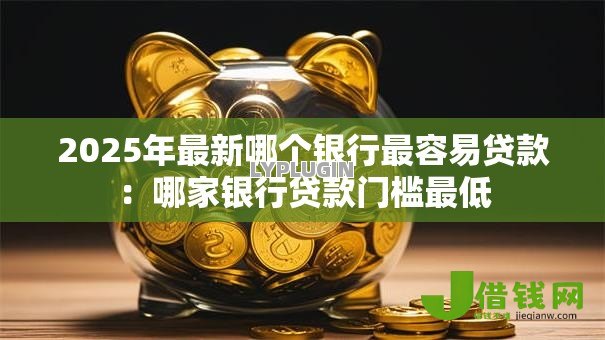 2025年最新哪个银行最容易贷款:哪家银行贷款门槛最低 2025年最新哪个银行最容易贷款:哪家银行贷款门槛最低