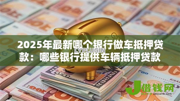 2025年最新哪个银行做车抵押贷款:哪些银行提供车辆抵押贷款 2025年最新哪个银行做车抵押贷款:哪些银行提供车辆抵押贷款