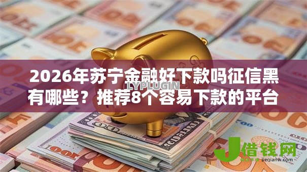 2026年苏宁金融好下款吗征信黑有哪些?推荐8个容易下款的平台 2026年苏宁金融好下款吗征信黑有哪些?推荐8个容易下款的平台