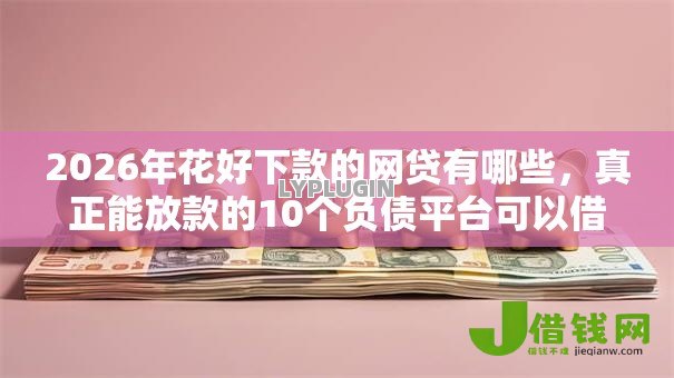 2026年花好下款的网贷有哪些,真正能放款的10个负债平台可以借钱推荐 2026年花好下款的网贷有哪些,真正能放款的10个负债平台可以借钱推荐
