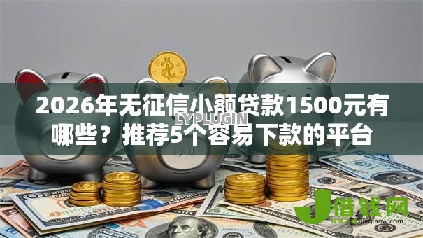 2026年无征信小额贷款1500元有哪些?推荐5个容易下款的平台 2026年无征信小额贷款1500元有哪些?推荐5个容易下款的平台